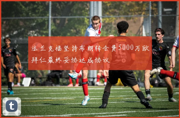 法兰克福坚持布朗转会费5000万欧拜仁最终妥协达成协议