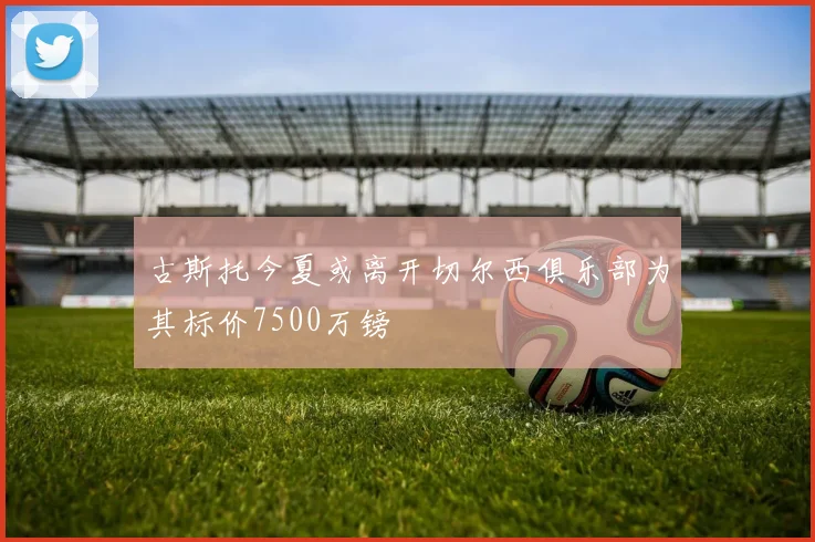 古斯托今夏或离开切尔西俱乐部为其标价7500万镑