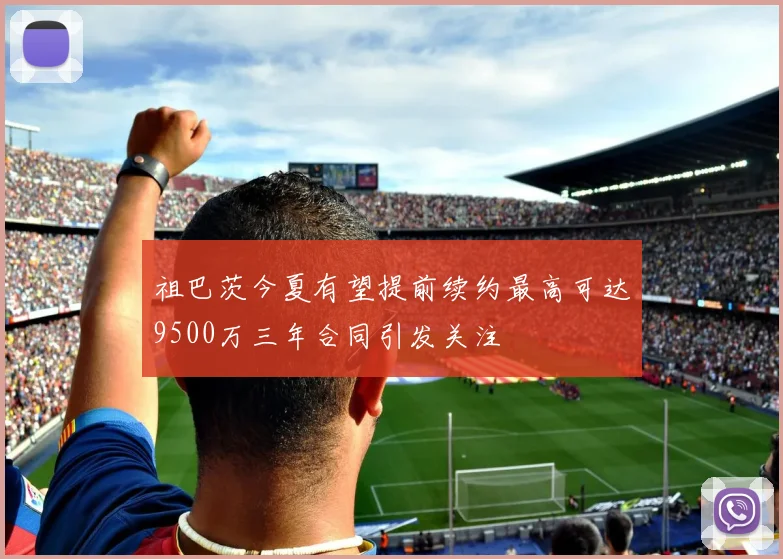 祖巴茨今夏有望提前续约最高可达9500万三年合同引发关注