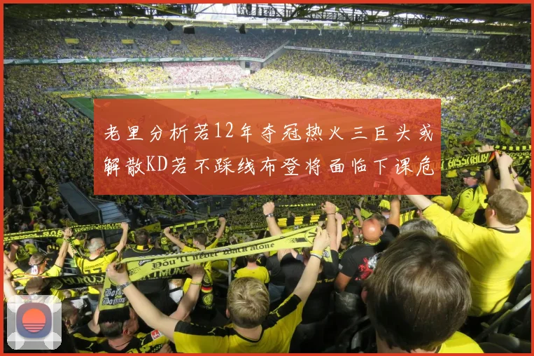 老里分析若12年夺冠热火三巨头或解散KD若不踩线布登将面临下课危机