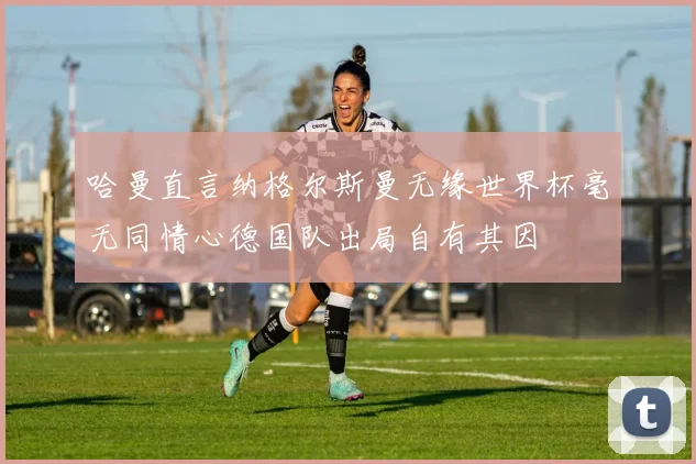 哈曼直言纳格尔斯曼无缘世界杯毫无同情心德国队出局自有其因