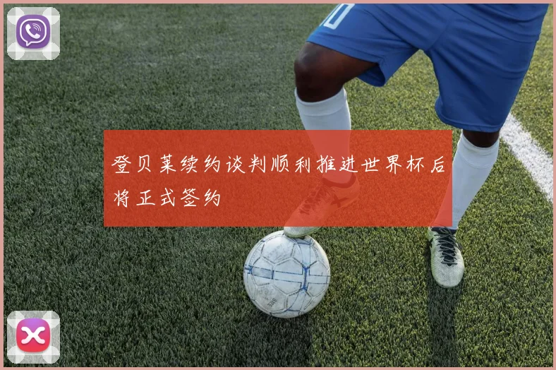 登贝莱续约谈判顺利推进世界杯后将正式签约