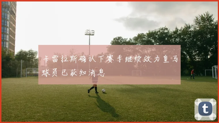 卡雷拉斯确认下赛季继续效力皇马球员已获知消息