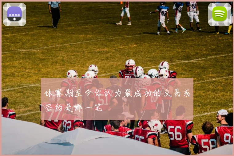 休赛期至今你认为最成功的交易或签约是哪一笔